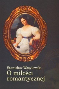O MIŁOŚCI ROMANTYCZNEJ, STANISŁAW WASYLEWSKI