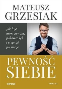 PEWNOŚĆ SIEBIE. JAK BYĆ ASERTYWNYM, POKONAĆ LĘK..