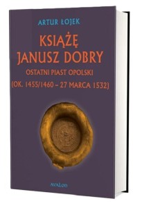 KSIĄŻĘ JANUSZ DOBRY OSTATNI PIAST OPOLSKI