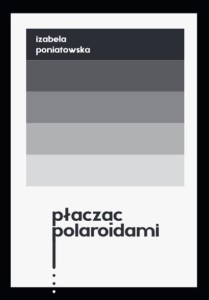 PŁACZĄC POLAROIDAMI, IZABELA PONIATOWSKA
