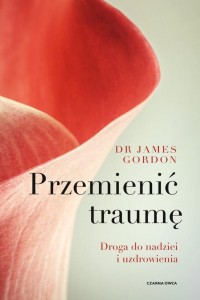 PRZEMIENIĆ TRAUMĘ. DROGA DO NADZIEI I UZDROWIENIA
