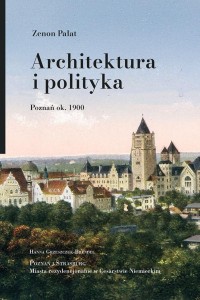 ARCHITEKTURA I POLITYKA. POZNAŃ OK. 1900