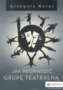 JAK PROWADZIĆ GRUPĘ TEATRALNĄ, GRZEGORZ NORAS