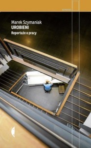 UROBIENI. REPORTAŻE O PRACY W.2, MAREK SZYMANIAK
