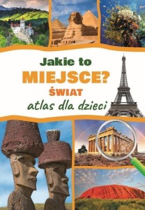 JAKIE TO MIEJSCE? ŚWIAT. ATLAS DLA DZIECI