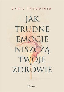 JAK TRUDNE EMOCJE NISZCZĄ TWOJE ZDROWIE
