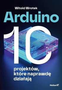 ARDUINO. 10 PROJEKTÓW, KTÓRE NAPRAWDĘ DZIAŁAJĄ