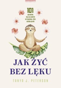 JAK ŻYĆ BEZ LĘKU. 101 SPOSOBÓW, ABY SIĘ UWOLNIĆ..