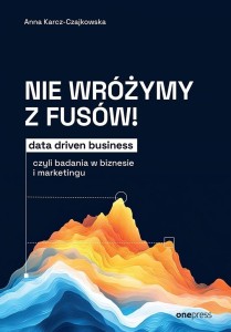 NIE WRÓŻYMY Z FUSÓW! DATA DRIVEN BUSINESS..