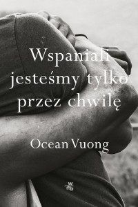 WSPANIALI JESTEŚMY TYLKO PRZEZ CHWILĘ, OCEAN VUONG