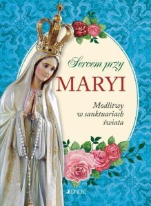 SERCEM PRZY MARYI. MODLITWY W SANKTUARIACH ŚWIATA