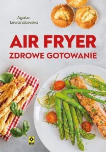 AIR FRYER. ZDROWE GOTOWANIE, AGATA LEWANDOWSKA