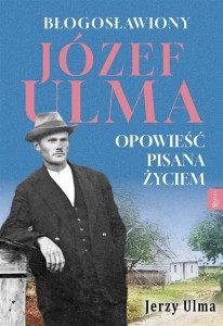 BŁOGOSŁAWIONY JÓZEF ULMA. OPOWIEŚĆ PISANA ŻYCIEM