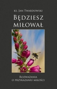 BĘDZIESZ MIŁOWAŁ. ROZWAŻANIA O PRZYKAZANIU MIŁOŚCI