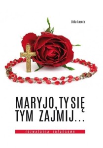 MARYJO, TY SIĘ TYM ZAJMIJ... ROZWAŻANIA RÓŻAŃCOWE